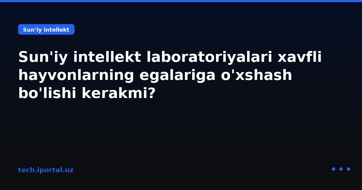 Sun'iy intellekt laboratoriyalari xavfli hayvonlarning egalariga o'xshash bo'lishi kerakmi?