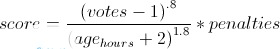 score=\frac{ \left( votes-1 \right) ^{.8}}{ \left( age _{hours} + 2 \right) ^ {1.8}} * penalties