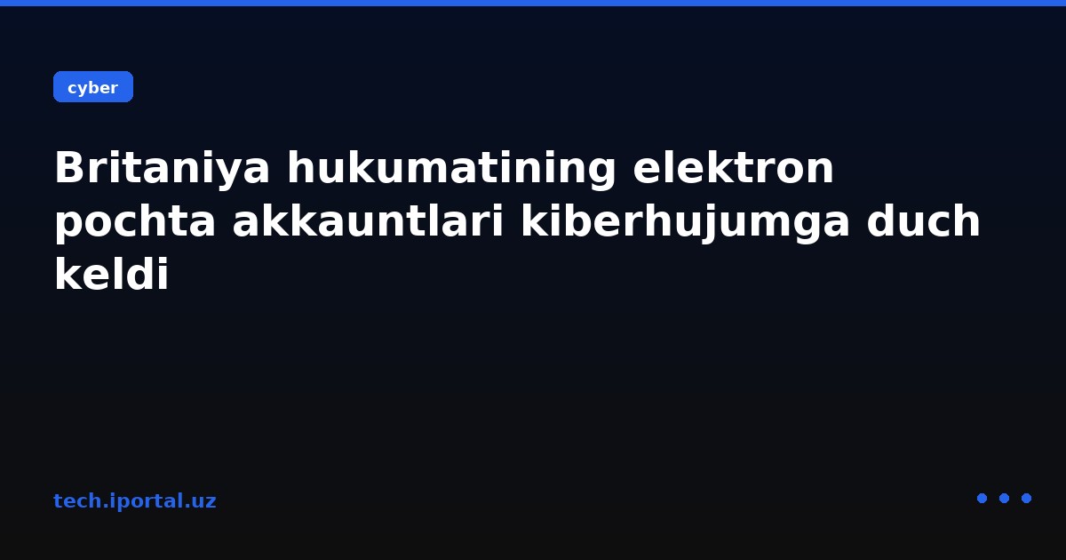 Britaniya hukumatining elektron pochta akkauntlari kiberhujumga duch keldi