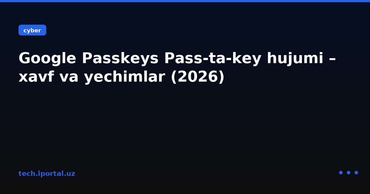 Google Passkeys Pass‑ta‑key hujumi – xavf va yechimlar (2026)