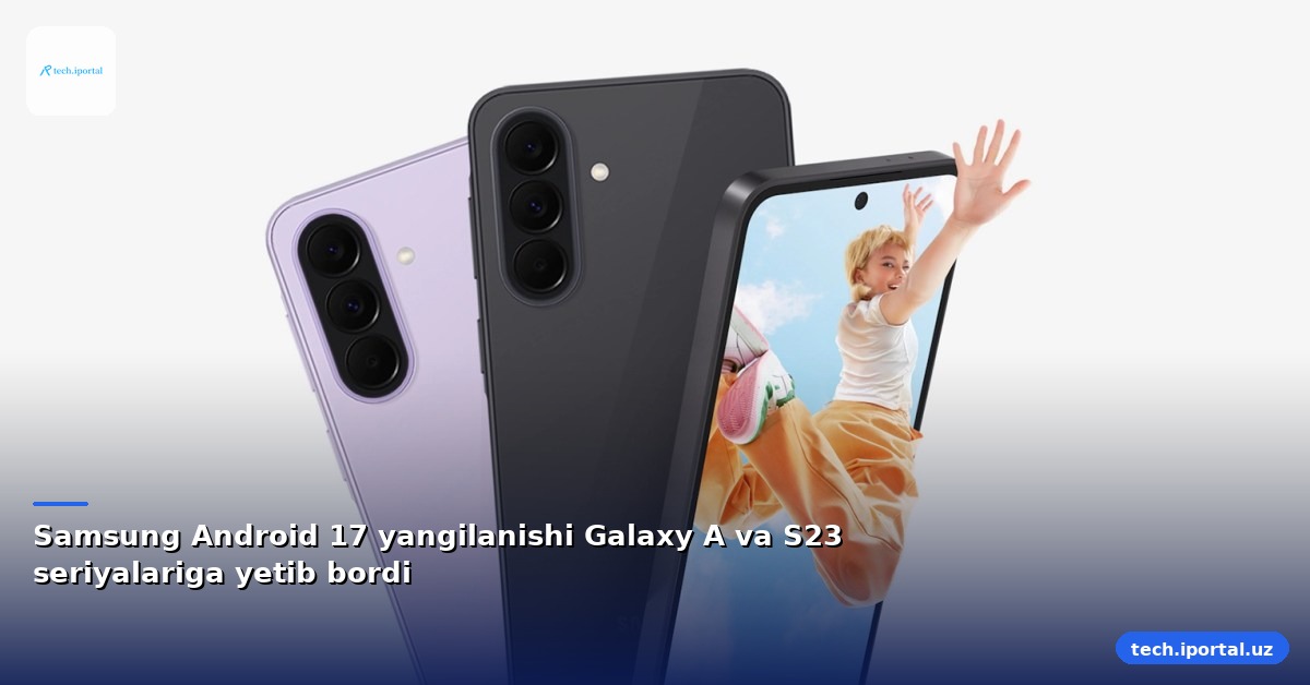 Samsung Android 17 yangilanishi Galaxy A va S23 seriyalariga yetib bordi
