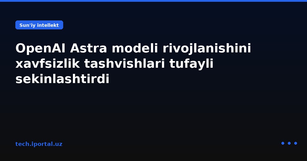 OpenAI Astra modeli rivojlanishini xavfsizlik tashvishlari tufayli sekinlashtirdi