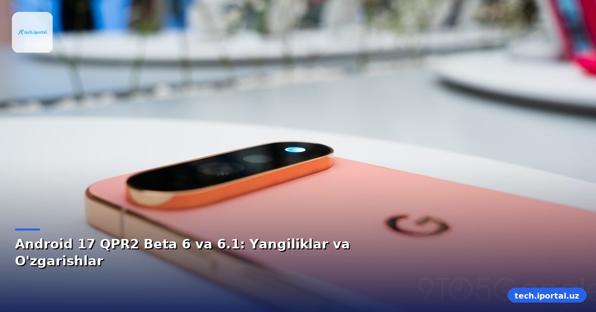 Android 17 QPR2 Beta 6 va 6.1: Yangiliklar va O'zgarishlar