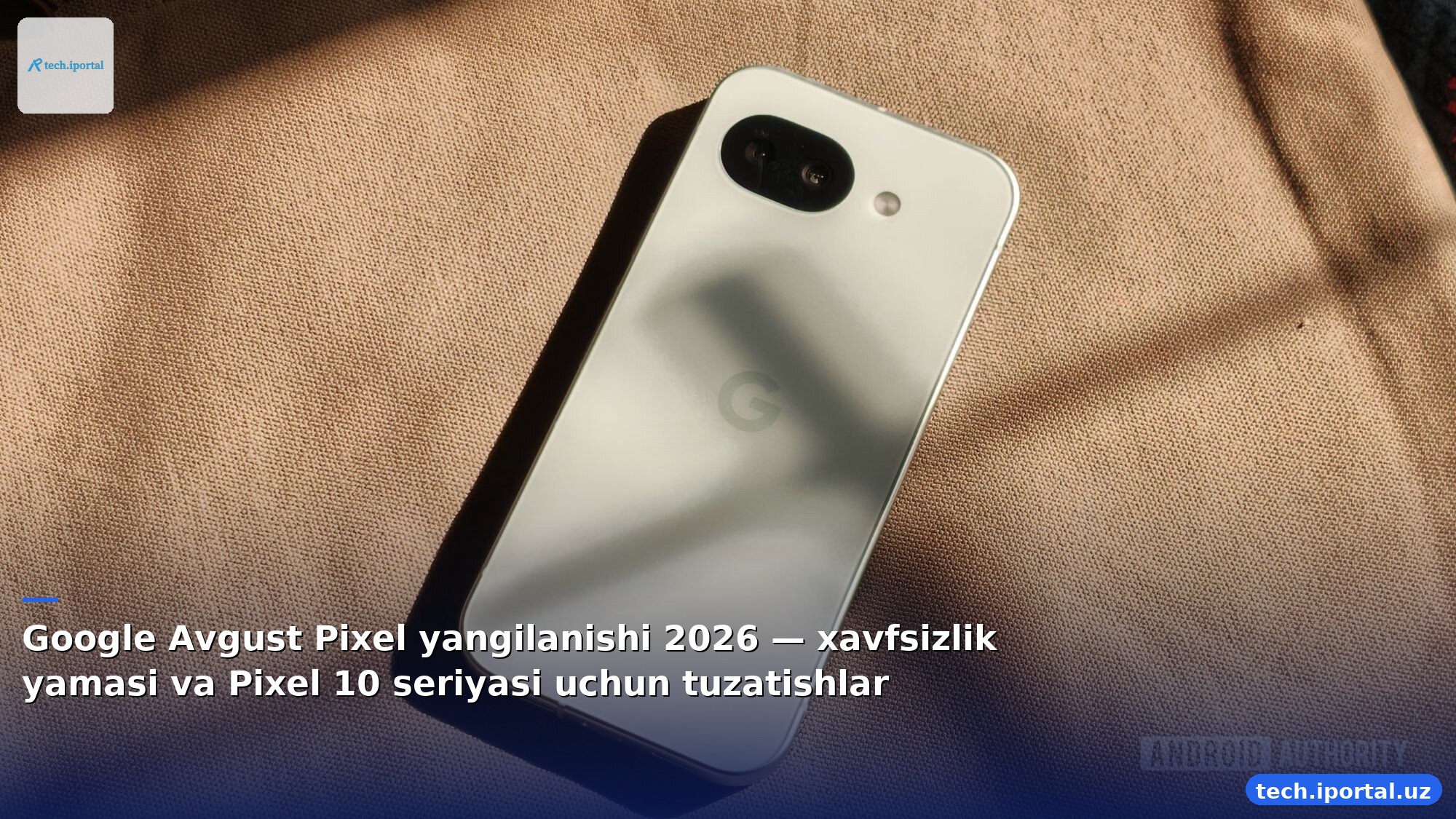 Google Avgust Pixel yangilanishi 2026 — xavfsizlik yamasi va Pixel 10 seriyasi uchun tuzatishlar