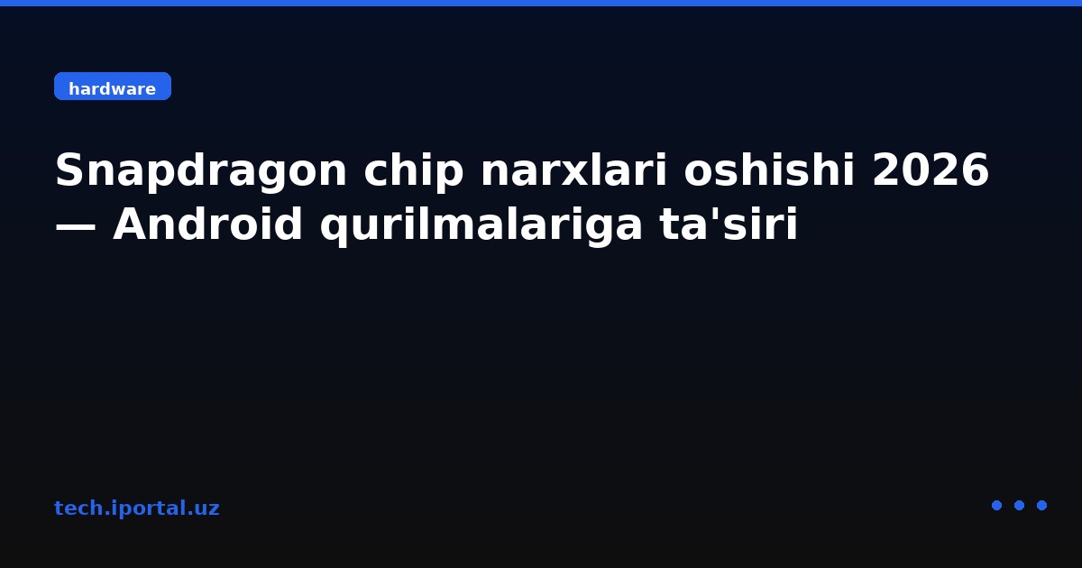 Snapdragon chip narxlari oshishi 2026 — Android qurilmalariga ta'siri