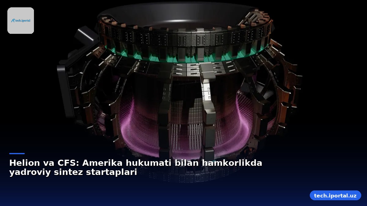Helion va CFS: Amerika hukumati bilan hamkorlikda yadroviy sintez startaplari
