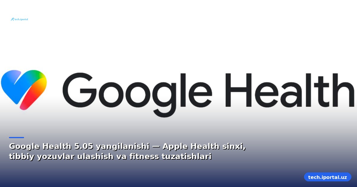Google Health 5.05 yangilanishi — Apple Health sinxi, tibbiy yozuvlar ulashish va fitness tuzatishlari