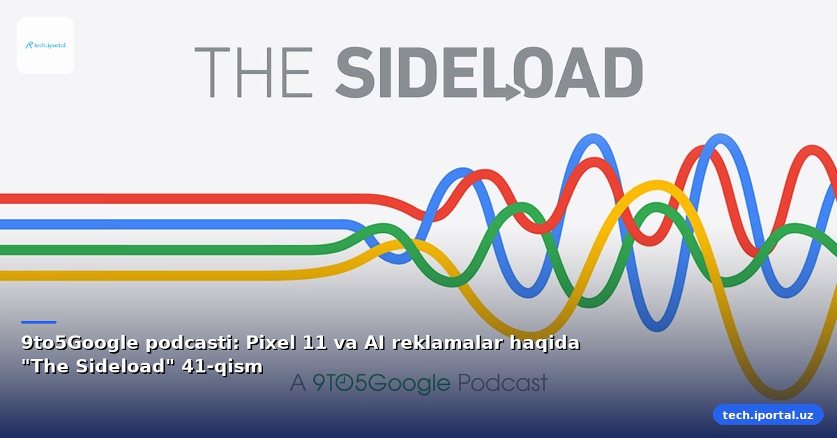 9to5Google podcasti: Pixel 11 va AI reklamalar haqida "The Sideload" 41-qism