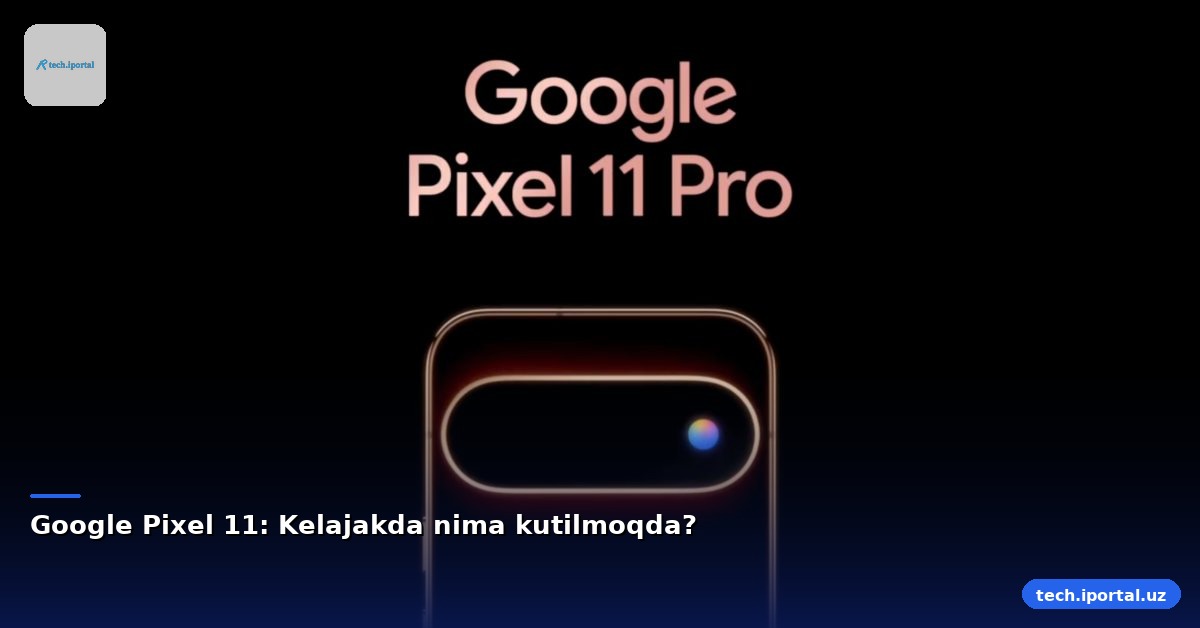 Google Pixel 11: Kelajakda nima kutilmoqda?