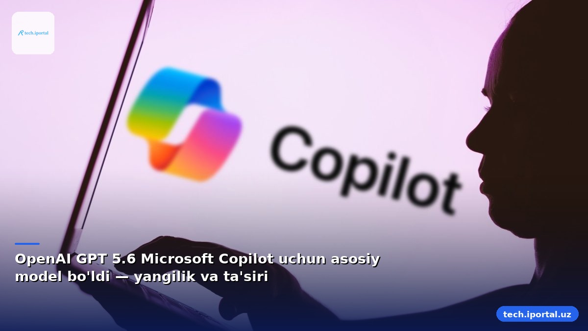 OpenAI GPT 5.6 Microsoft Copilot uchun asosiy model bo'ldi — yangilik va ta'siri