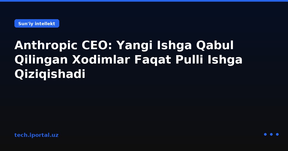 Anthropic CEO: Yangi Ishga Qabul Qilingan Xodimlar Faqat Pulli Ishga Qiziqishadi