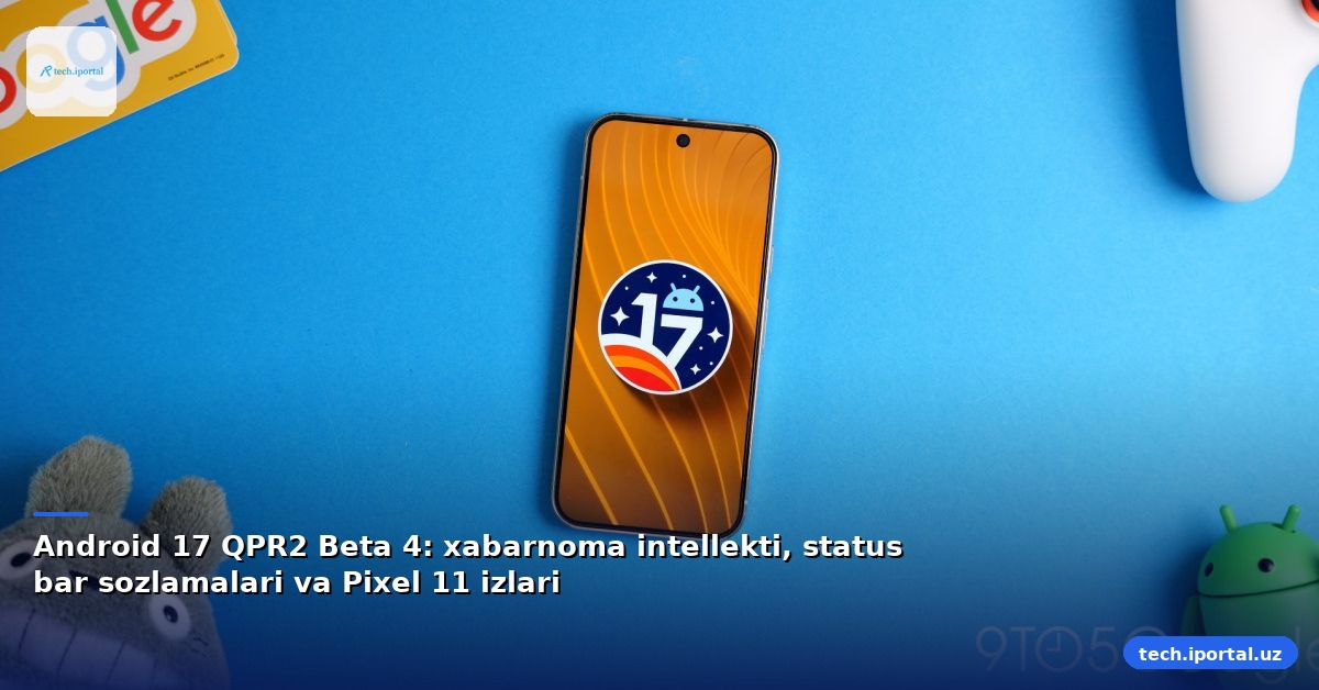 Android 17 QPR2 Beta 4: xabarnoma intellekti, status bar sozlamalari va Pixel 11 izlari