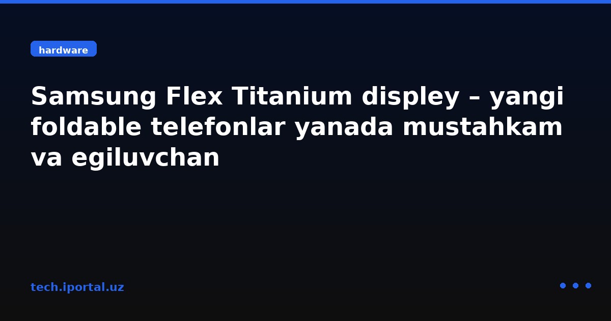 Samsung Flex Titanium displey – yangi foldable telefonlar yanada mustahkam va egiluvchan