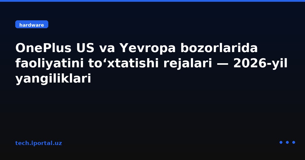 OnePlus US va Yevropa bozorlarida faoliyatini to‘xtatishi rejalari — 2026‑yil yangiliklari
