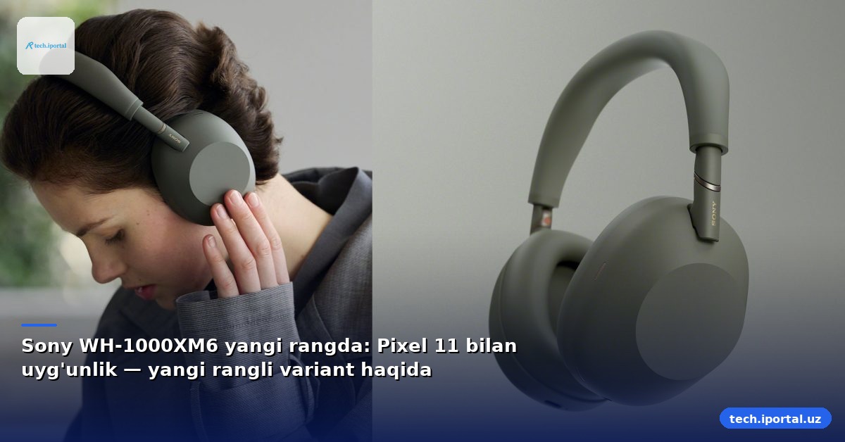 Sony WH-1000XM6 yangi rangda: Pixel 11 bilan uyg'unlik — yangi rangli variant haqida