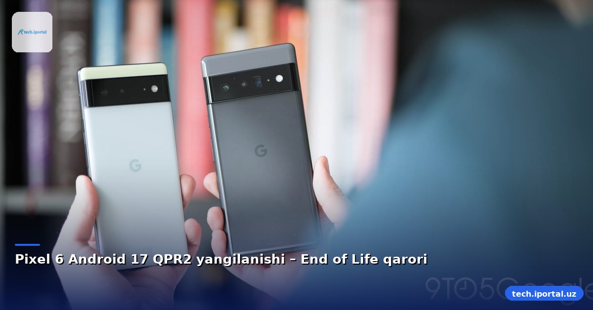Pixel 6 Android 17 QPR2 yangilanishi – End of Life qarori