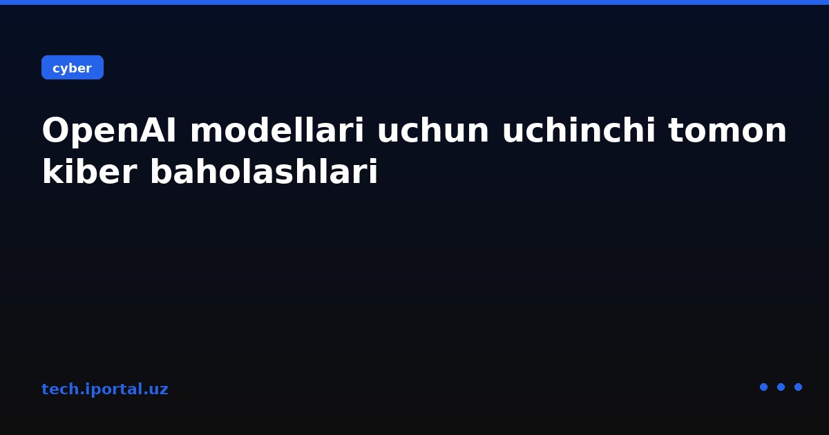 OpenAI modellari uchun uchinchi tomon kiber baholashlari