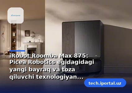 iRobot Roomba Max 875: Picea Robotics egidagidagi yangi bayraq va toza qiluvchi texnologiyaning keyingi bosqichi