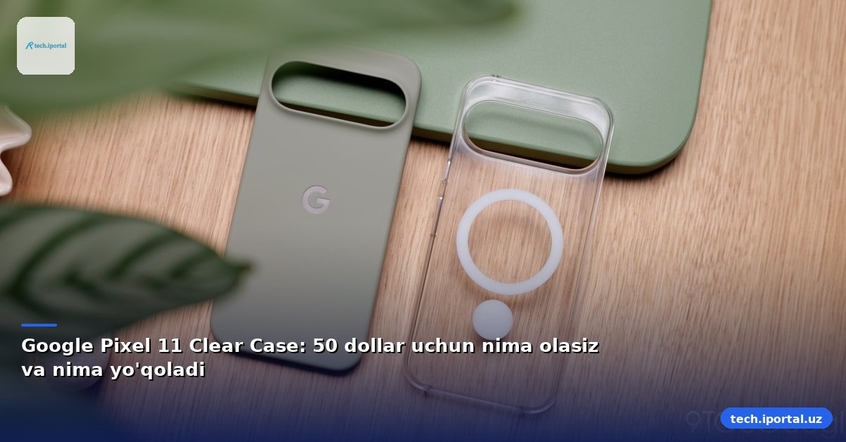 Google Pixel 11 Clear Case: 50 dollar uchun nima olasiz va nima yo'qoladi
