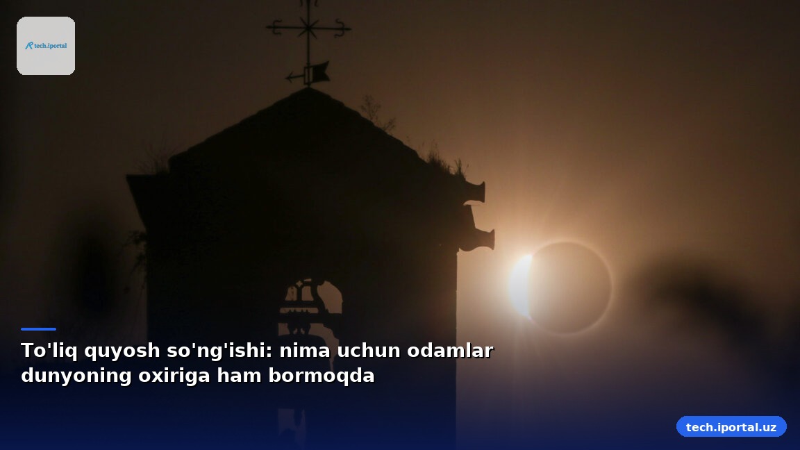 To'liq quyosh so'ng'ishi: nima uchun odamlar dunyoning oxiriga ham bormoqda