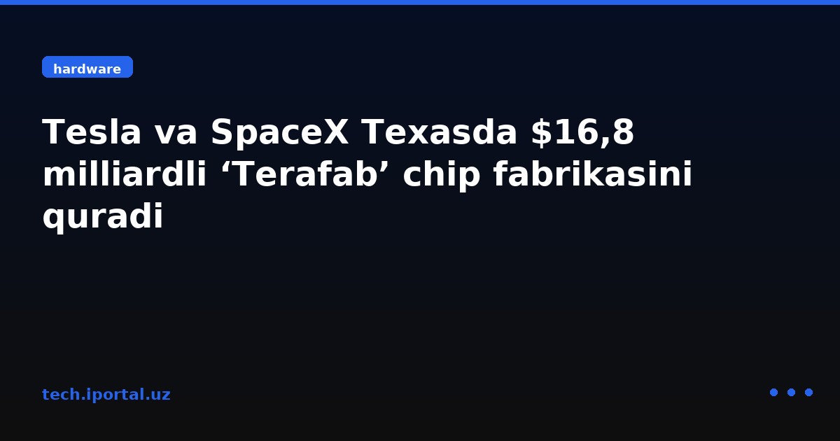 Tesla va SpaceX Texasda $16,8 milliardli ‘Terafab’ chip fabrikasini quradi
