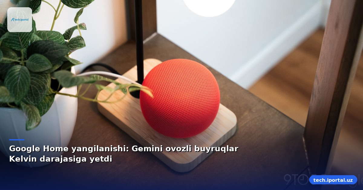 Google Home yangilanishi: Gemini ovozli buyruqlar Kelvin darajasiga yetdi