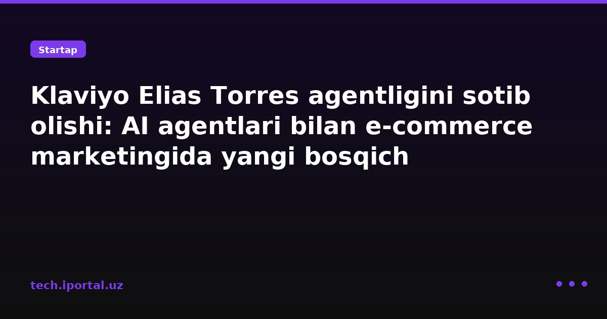 Klaviyo Elias Torres agentligini sotib olishi: AI agentlari bilan e‑commerce marketingida yangi bosqich