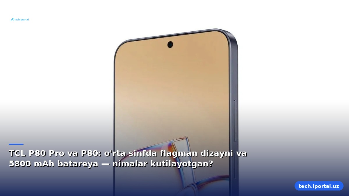 TCL P80 Pro va P80: o'rta sinfda flagman dizayni va 5800 mAh batareya — nimalar kutilayotgan?
