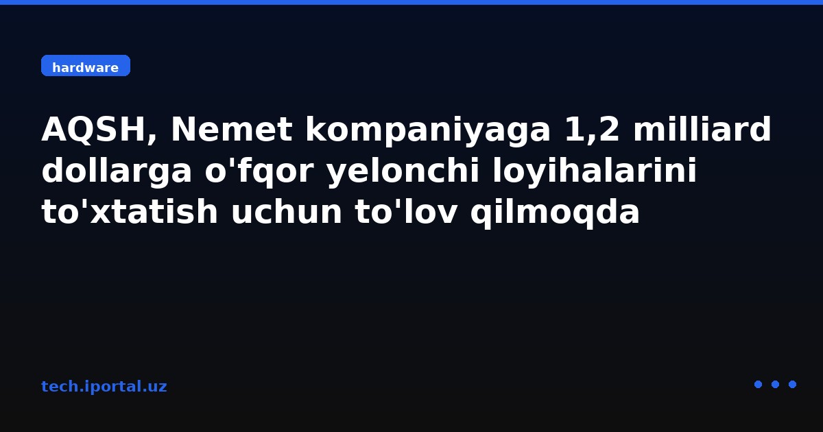 AQSH, Nemet kompaniyaga 1,2 milliard dollarga o'fqor yelonchi loyihalarini to'xtatish uchun to'lov qilmoqda