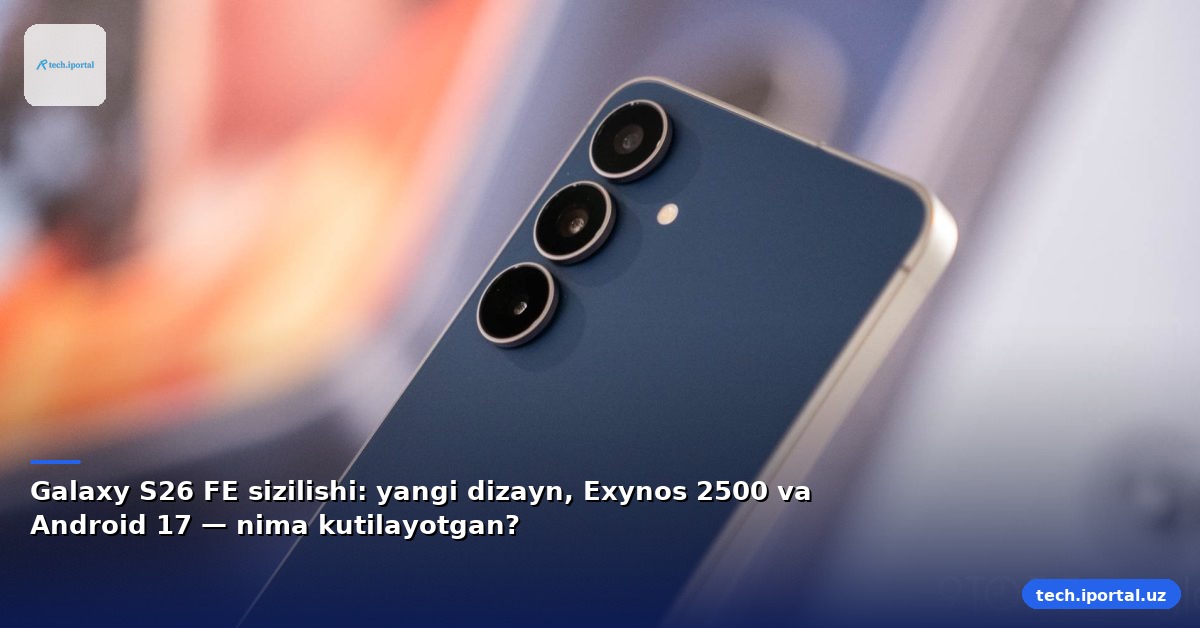 Galaxy S26 FE sizilishi: yangi dizayn, Exynos 2500 va Android 17 — nima kutilayotgan?