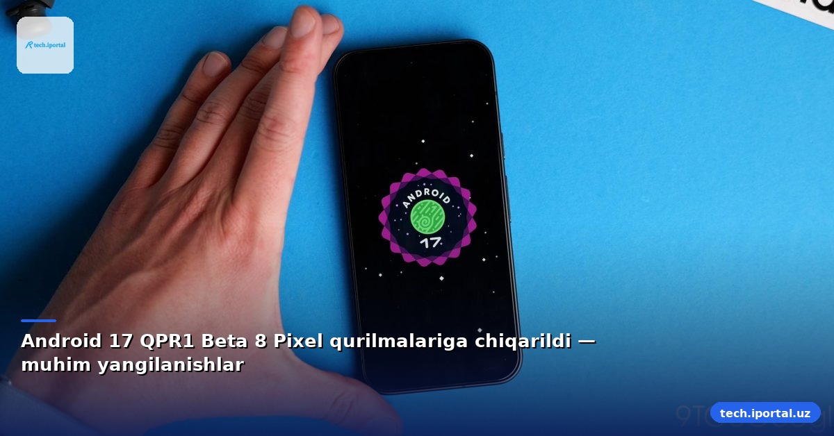Android 17 QPR1 Beta 8 Pixel qurilmalariga chiqarildi — muhim yangilanishlar