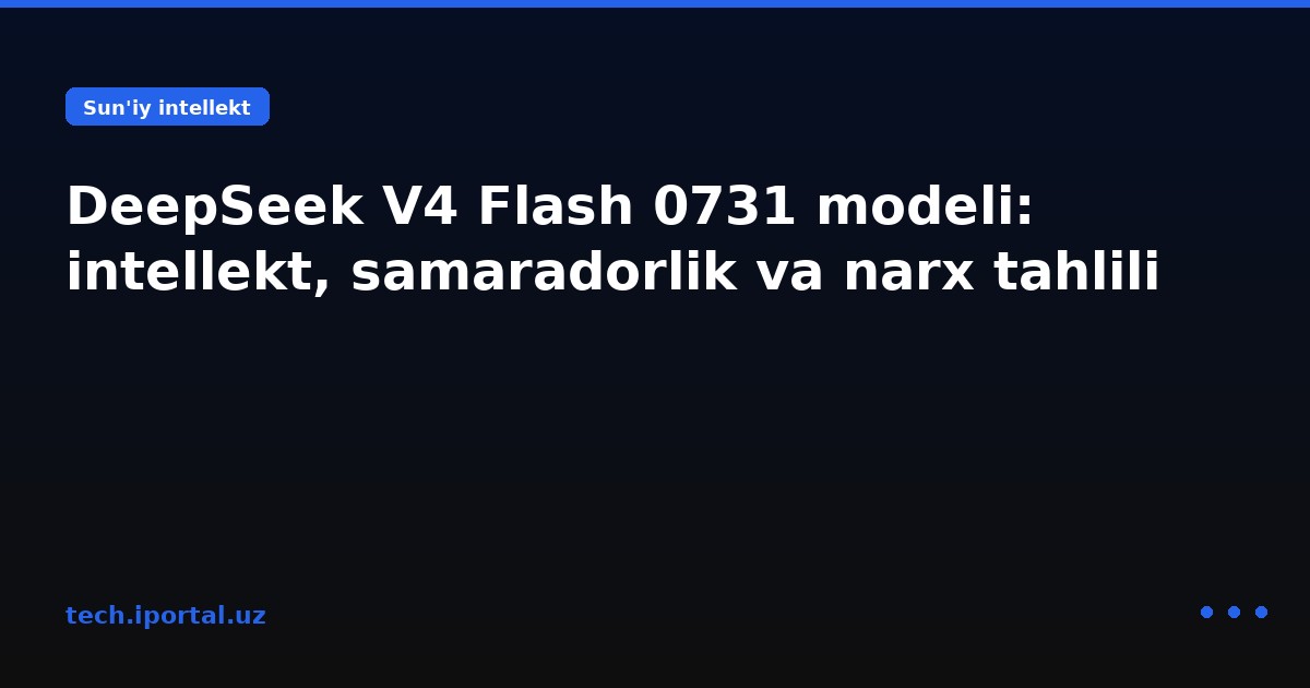 DeepSeek V4 Flash 0731 modeli: intellekt, samaradorlik va narx tahlili