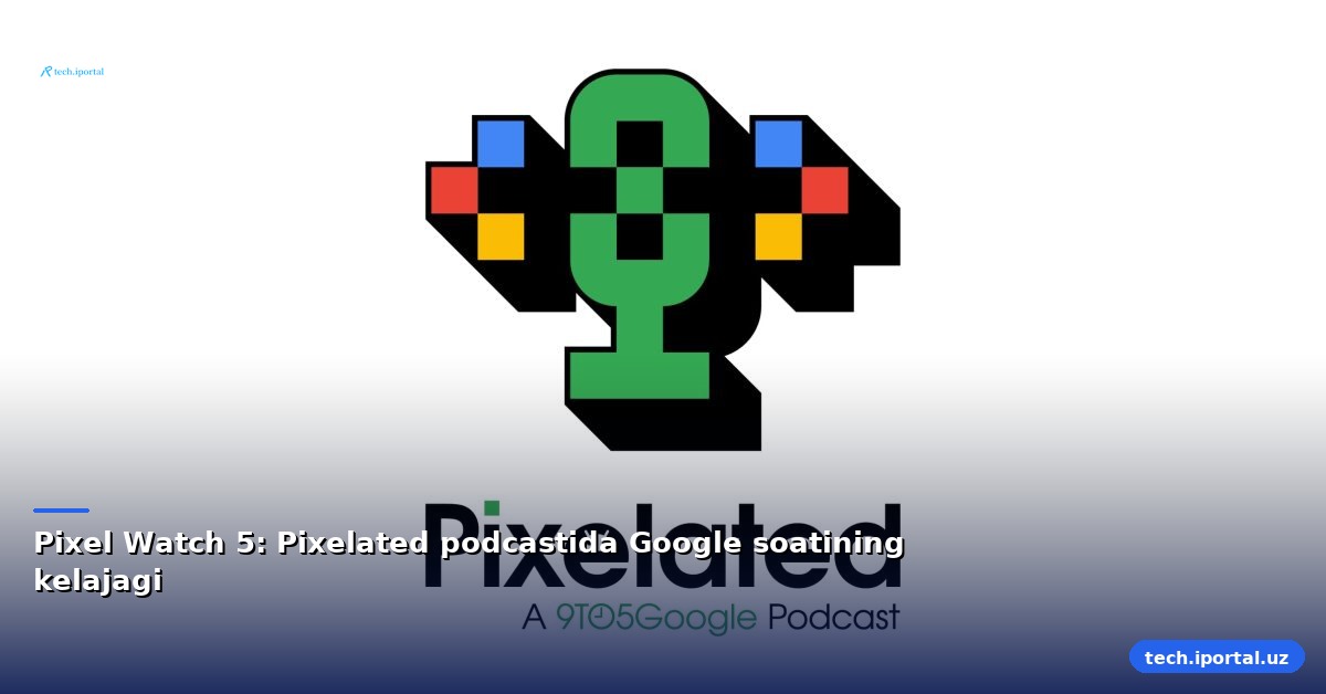 Pixel Watch 5: Pixelated podcastida Google soatining kelajagi