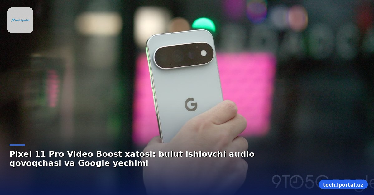 Pixel 11 Pro Video Boost xatosi: bulut ishlovchi audio qovoqchasi va Google yechimi