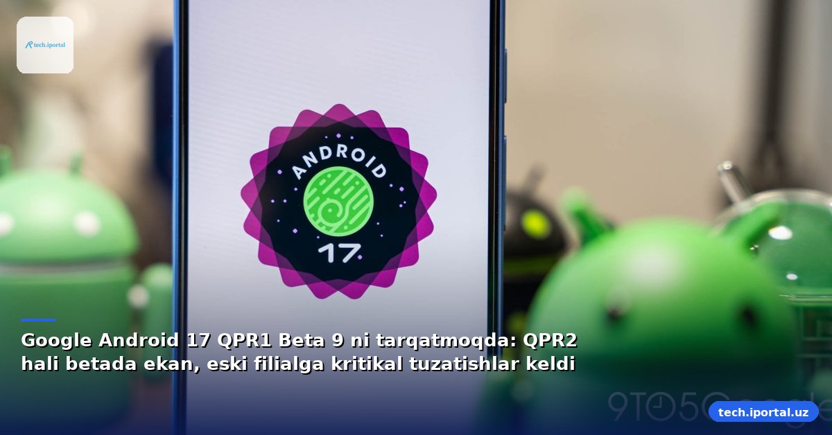 Google Android 17 QPR1 Beta 9 ni tarqatmoqda: QPR2 hali betada ekan, eski filialga kritikal tuzatishlar keldi