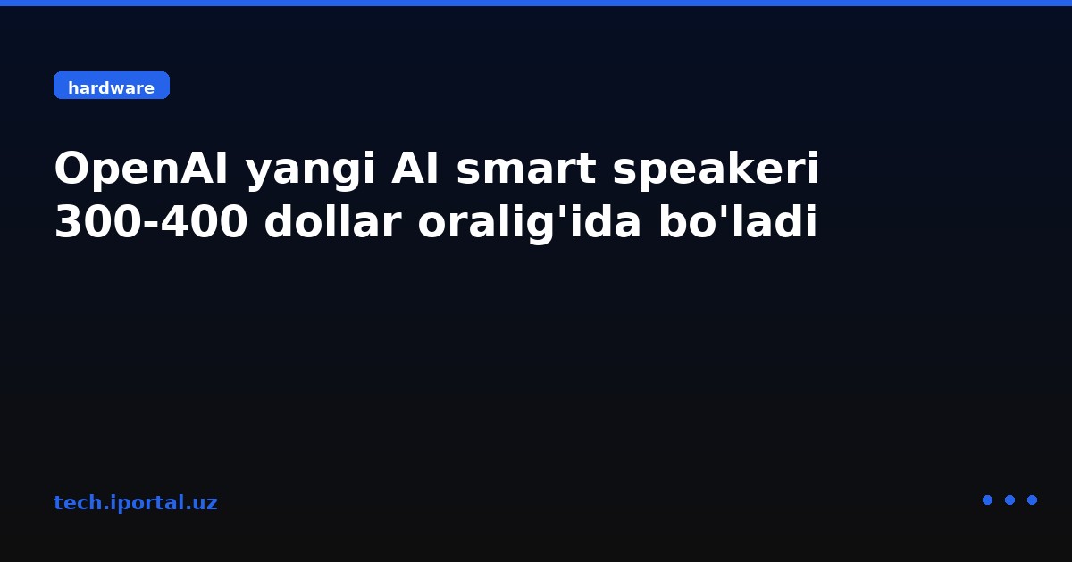 OpenAI yangi AI smart speakeri 300‑400 dollar oralig'ida bo'ladi