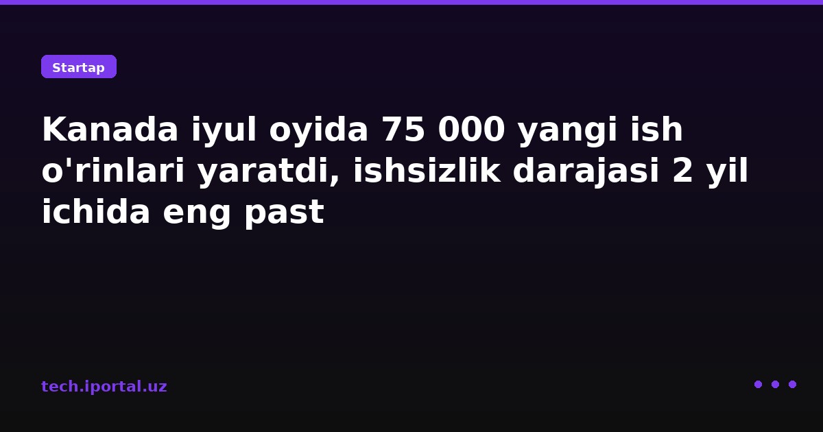 Kanada iyul oyida 75 000 yangi ish o'rinlari yaratdi, ishsizlik darajasi 2 yil ichida eng past