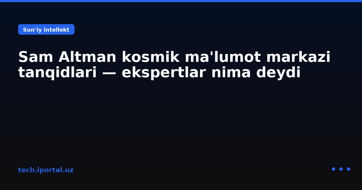 Sam Altman kosmik ma'lumot markazi tanqidlari — ekspertlar nima deydi