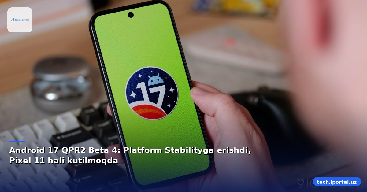 Android 17 QPR2 Beta 4: Platform Stabilityga erishdi, Pixel 11 hali kutilmoqda