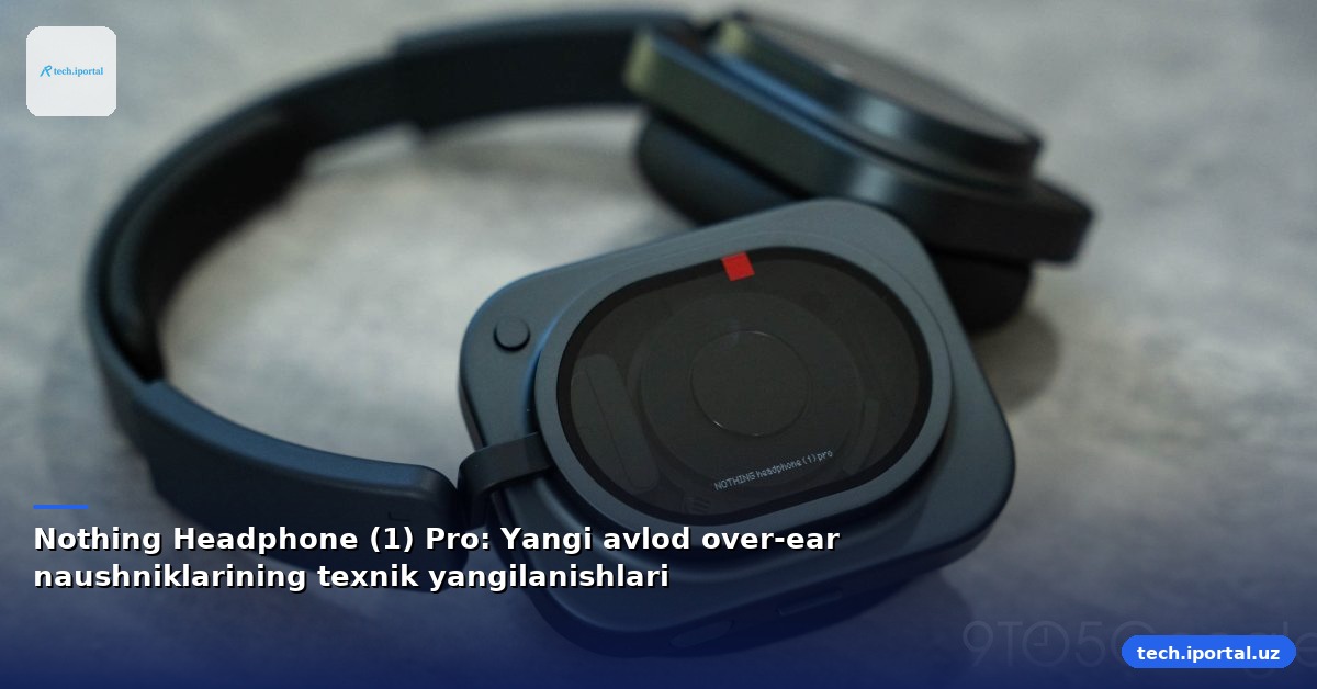 Nothing Headphone (1) Pro: Yangi avlod over-ear naushniklarining texnik yangilanishlari