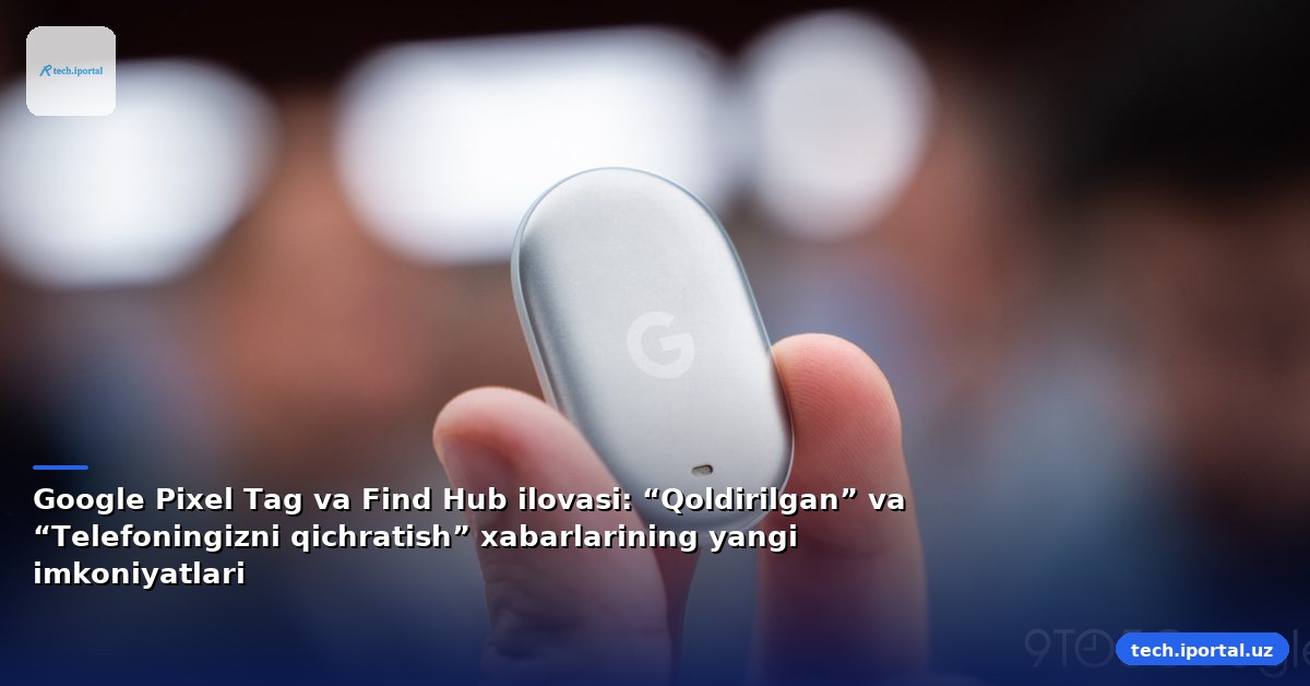 Google Pixel Tag va Find Hub ilovasi: “Qoldirilgan” va “Telefoningizni qichratish” xabarlarining yangi imkoniyatlari
