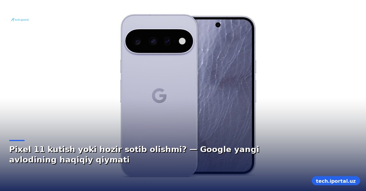 Pixel 11 kutish yoki hozir sotib olishmi? — Google yangi avlodining haqiqiy qiymati
