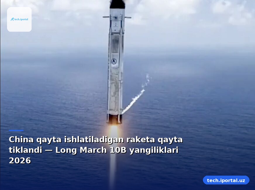 China qayta ishlatiladigan raketa qayta tiklandi — Long March 10B yangiliklari 2026