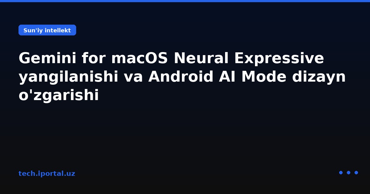 Gemini for macOS Neural Expressive yangilanishi va Android AI Mode dizayn o'zgarishi