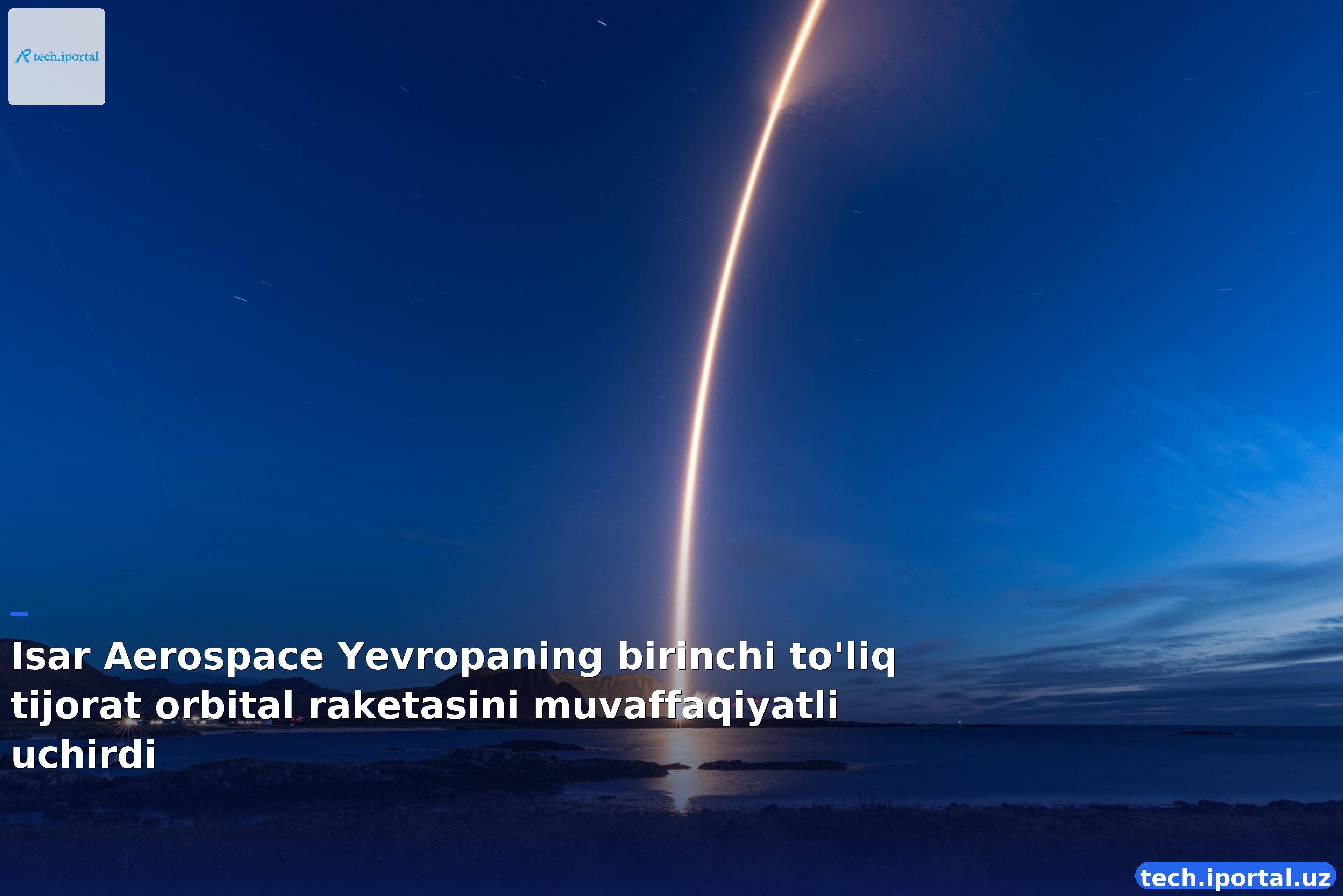 Isar Aerospace Yevropaning birinchi to'liq tijorat orbital raketasini muvaffaqiyatli uchirdi