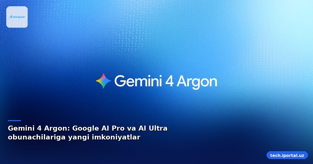 Gemini 4 Argon: Google AI Pro va AI Ultra obunachilariga yangi imkoniyatlar