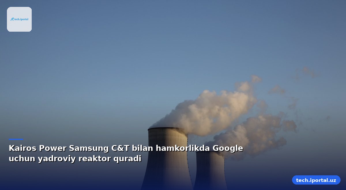 Kairos Power Samsung C&T bilan hamkorlikda Google uchun yadroviy reaktor quradi