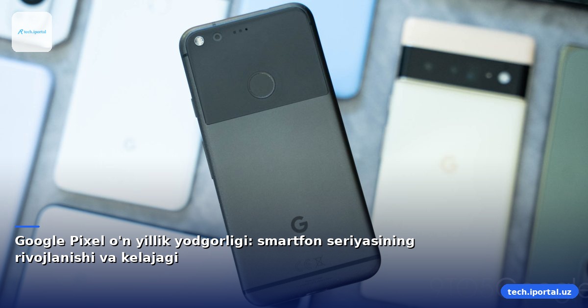 Google Pixel o'n yillik yodgorligi: smartfon seriyasining rivojlanishi va kelajagi