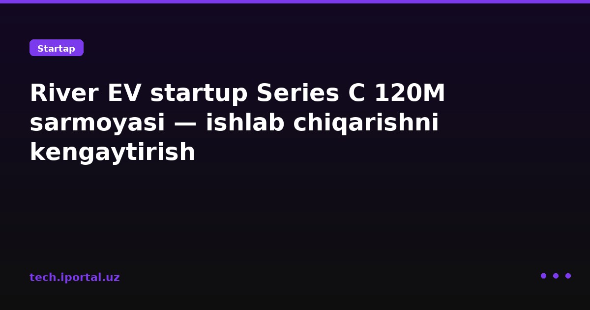 River EV startup Series C 120M sarmoyasi — ishlab chiqarishni kengaytirish