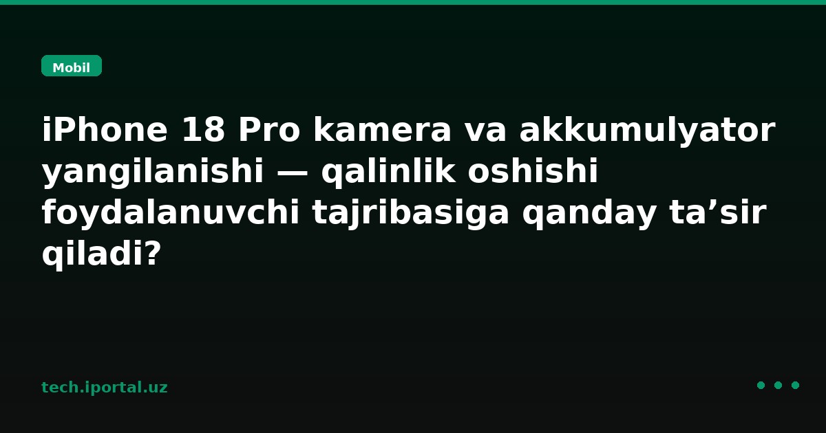 iPhone 18 Pro kamera va akkumulyator yangilanishi — qalinlik oshishi foydalanuvchi tajribasiga qanday ta’sir qiladi?